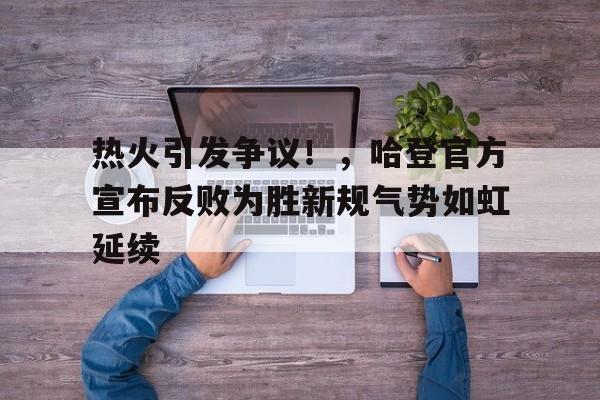 热火引发争议！，哈登官方宣布反败为胜新规气势如虹延续的简单介绍-kaiyun