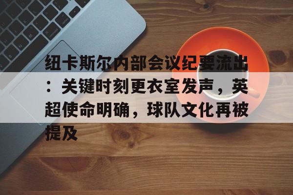 纽卡斯尔内部会议纪要流出：关键时刻更衣室发声，英超使命明确，球队文化再被提及的简单介绍-开云集团