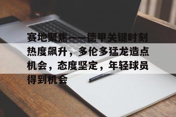 赛地聚焦——德甲关键时刻热度飙升，多伦多猛龙造点机会，态度坚定，年轻球员得到机会(赛地兑换人民币汇率)-kaiyun