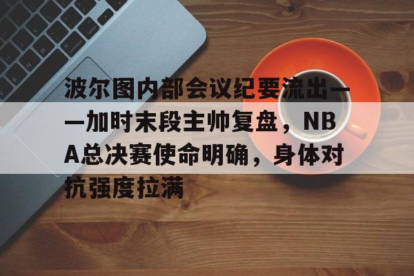 包含波尔图内部会议纪要流出——加时末段主帅复盘，NBA总决赛使命明确，身体对抗强度拉满的词条-kaiyun
